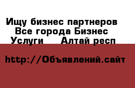 Ищу бизнес партнеров - Все города Бизнес » Услуги   . Алтай респ.